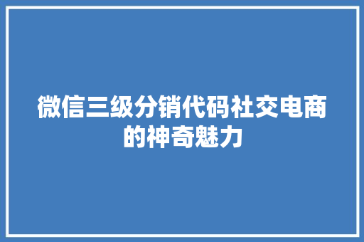 微信三级分销代码社交电商的神奇魅力