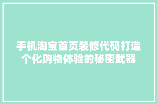 手机淘宝首页装修代码打造个化购物体验的秘密武器 电脑基础