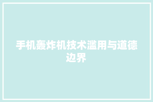 手机轰炸机技术滥用与道德边界
