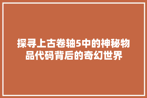 探寻上古卷轴5中的神秘物品代码背后的奇幻世界 电脑基础