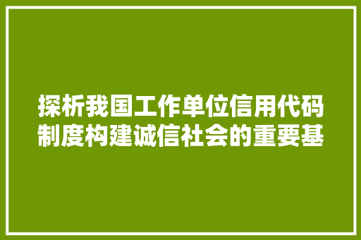 探析我国工作单位信用代码制度构建诚信社会的重要基石