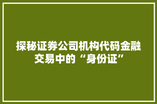 探秘证券公司机构代码金融交易中的“身份证”