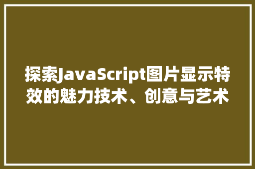 探索JavaScript图片显示特效的魅力技术、创意与艺术交融 电脑故障维修 探索JavaScript图片显示特效的魅力技术、创意与艺术交融 电脑故障维修