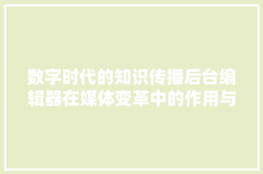 数字时代的知识传播后台编辑器在媒体变革中的作用与挑战