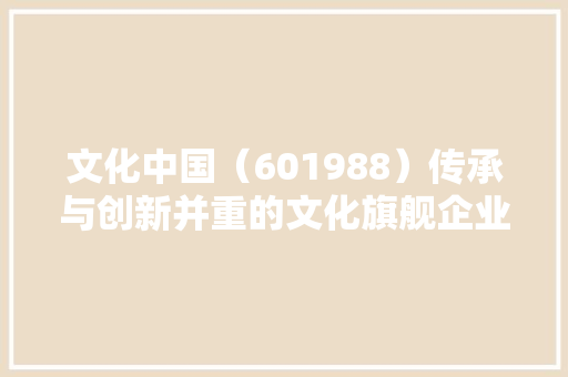 文化中国(601988)传承与创新并重的文化旗舰企业 电脑基础 文化中国(601988)传承与创新并重的文化旗舰企业 电脑基础