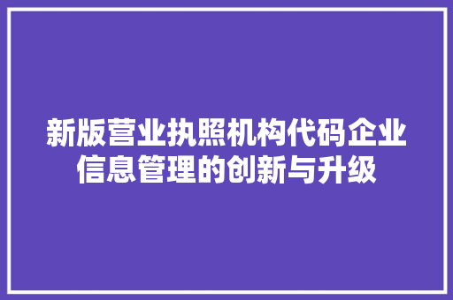 新版营业执照机构代码企业信息管理的创新与升级 网络技术