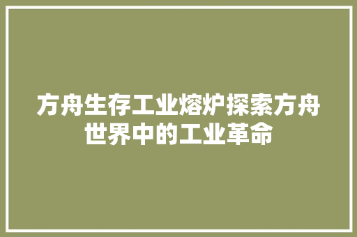 方舟生存工业熔炉探索方舟世界中的工业革命 电脑基础