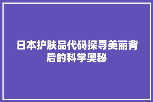 日本护肤品代码探寻美丽背后的科学奥秘 电脑基础 日本护肤品代码探寻美丽背后的科学奥秘 电脑基础