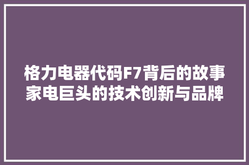 格力电器代码F7背后的故事家电巨头的技术创新与品牌崛起 网络技术 格力电器代码F7背后的故事家电巨头的技术创新与品牌崛起 网络技术