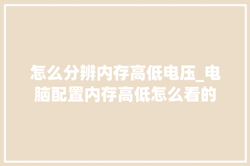 怎么分辨内存高低电压_电脑配置内存高低怎么看的