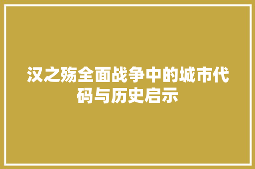 汉之殇全面战争中的城市代码与历史启示 网络技术