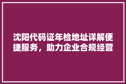 沈阳代码证年检地址详解便捷服务,助力企业合规经营 网络技术 沈阳代码证年检地址详解便捷服务,助力企业合规经营 网络技术