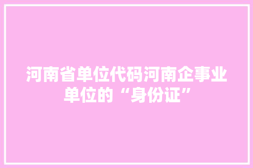 河南省单位代码河南企事业单位的“身份证” 电脑故障维修