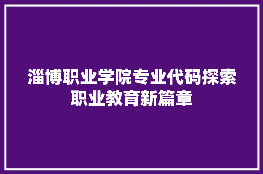 淄博职业学院专业代码探索职业教育新篇章 编程语言
