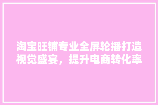 淘宝旺铺专业全屏轮播打造视觉盛宴，提升电商转化率