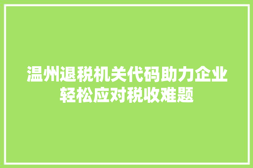 温州退税机关代码助力企业轻松应对税收难题 温州退税机关代码助力企业轻松应对税收难题