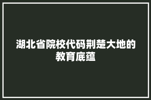 湖北省院校代码荆楚大地的教育底蕴 湖北省院校代码荆楚大地的教育底蕴