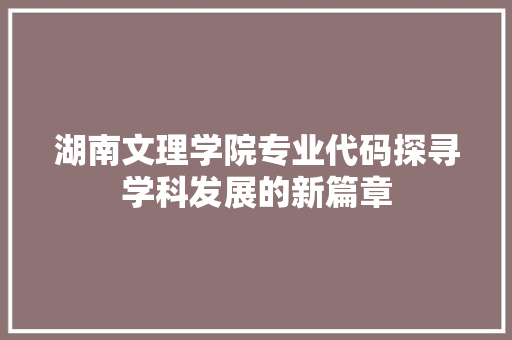 湖南文理学院专业代码探寻学科发展的新篇章 湖南文理学院专业代码探寻学科发展的新篇章