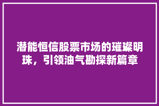 潜能恒信股票市场的璀璨明珠，引领油气勘探新篇章