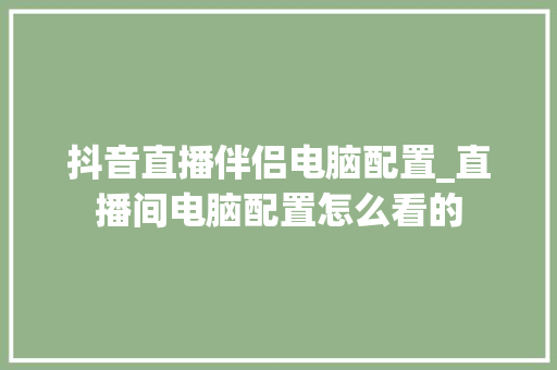 抖音直播伴侣电脑配置_直播间电脑配置怎么看的 网络技术