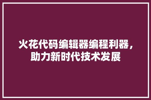 火花代码编辑器编程利器,助力新时代技术发展 操作系统 火花代码编辑器编程利器,助力新时代技术发展 操作系统