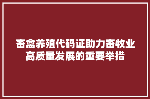 畜禽养殖代码证助力畜牧业高质量发展的重要举措 网络技术