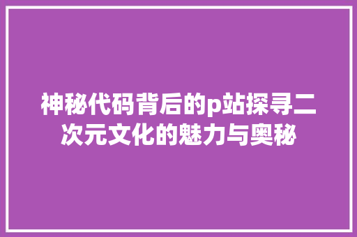 神秘代码背后的p站探寻二次元文化的魅力与奥秘 电脑基础