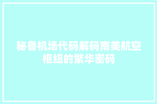 秘鲁机场代码解码南美航空枢纽的繁华密码 操作系统