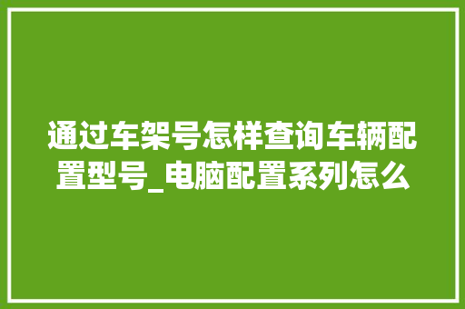 通过车架号怎样查询车辆配置型号_电脑配置系列怎么看型号的 电脑故障维修 通过车架号怎样查询车辆配置型号_电脑配置系列怎么看型号的 电脑故障维修