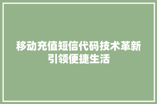 移动充值短信代码技术革新引领便捷生活 移动充值短信代码技术革新引领便捷生活