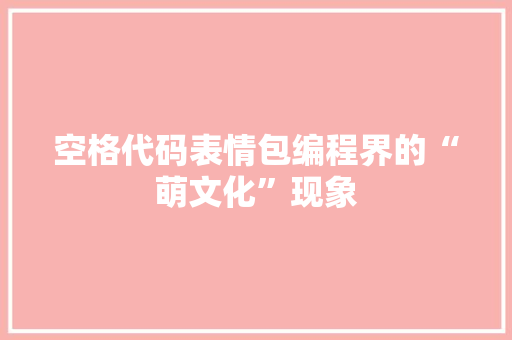 空格代码表情包编程界的“萌文化”现象 操作系统 空格代码表情包编程界的“萌文化”现象 操作系统