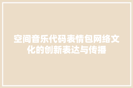 空间音乐代码表情包网络文化的创新表达与传播 网络技术