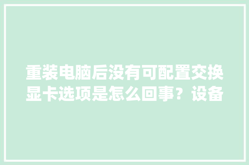 重装电脑后没有可配置交换显卡选项是怎么回事?设备管理里面显示两个显卡驱动都有_怎么看电脑配置换显卡了没 编程语言 重装电脑后没有可配置交换显卡选项是怎么回事?设备管理里面显示两个显卡驱动都有_怎么看电脑配置换显卡了没 编程语言