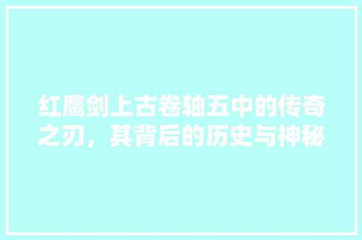 红鹰剑上古卷轴五中的传奇之刃,其背后的历史与神秘力量 电脑配置 红鹰剑上古卷轴五中的传奇之刃,其背后的历史与神秘力量 电脑配置
