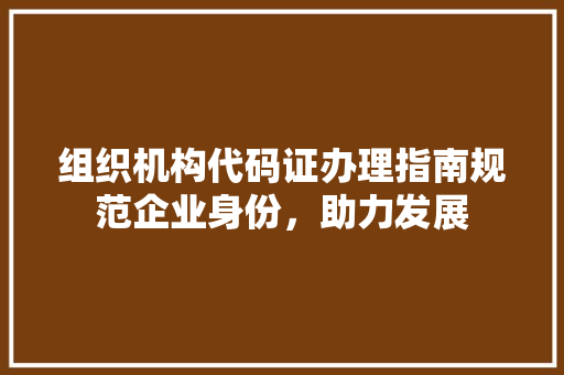 组织机构代码证办理指南规范企业身份,助力发展 电脑基础 组织机构代码证办理指南规范企业身份,助力发展 电脑基础