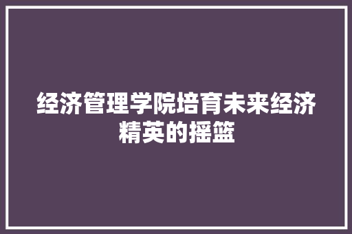 经济管理学院培育未来经济精英的摇篮 操作系统