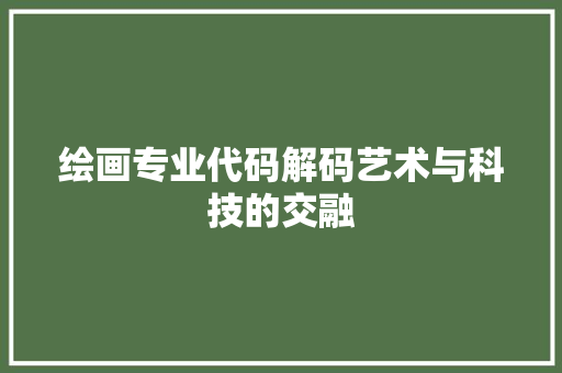绘画专业代码解码艺术与科技的交融 网络技术