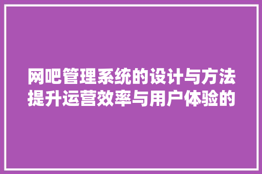 网吧管理系统的设计与方法提升运营效率与用户体验的创新之路 网络技术