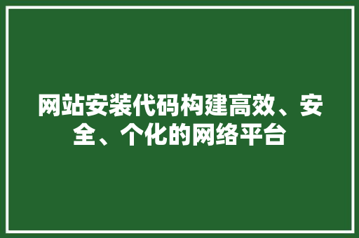 网站安装代码构建高效、安全、个化的网络平台 网络技术 网站安装代码构建高效、安全、个化的网络平台 网络技术