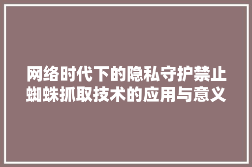 网络时代下的隐私守护禁止蜘蛛抓取技术的应用与意义 操作系统 网络时代下的隐私守护禁止蜘蛛抓取技术的应用与意义 操作系统