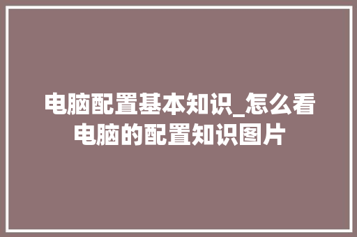 电脑配置基本知识_怎么看电脑的配置知识图片 操作系统 电脑配置基本知识_怎么看电脑的配置知识图片 操作系统