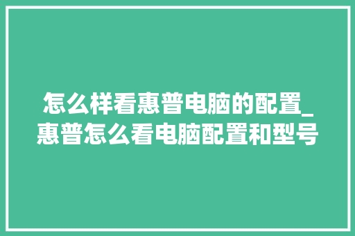 怎么样看惠普电脑的配置_惠普怎么看电脑配置和型号 电脑配置 怎么样看惠普电脑的配置_惠普怎么看电脑配置和型号 电脑配置