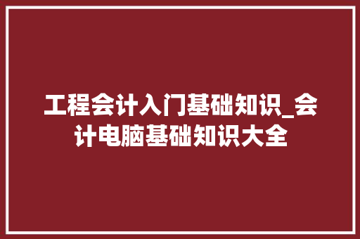 工程会计入门基础知识_会计电脑基础知识大全