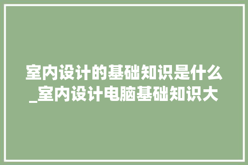 室内设计的基础知识是什么_室内设计电脑基础知识大全