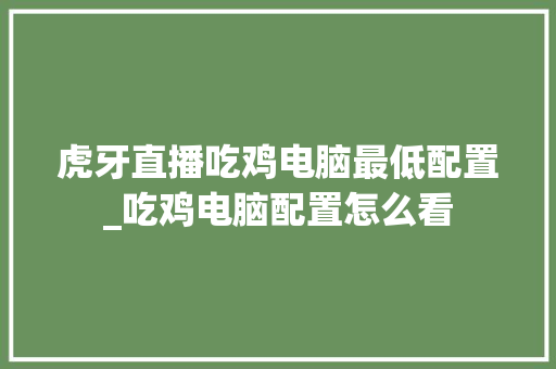 虎牙直播吃鸡电脑最低配置_吃鸡电脑配置怎么看 电脑故障维修