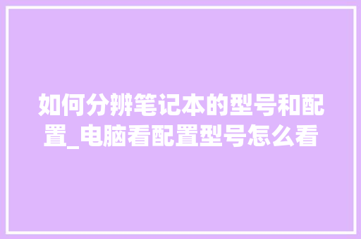 如何分辨笔记本的型号和配置_电脑看配置型号怎么看的 电脑基础