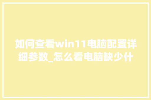 如何查看win11电脑配置详细参数_怎么看电脑缺少什么配置软件 网络技术 如何查看win11电脑配置详细参数_怎么看电脑缺少什么配置软件 网络技术