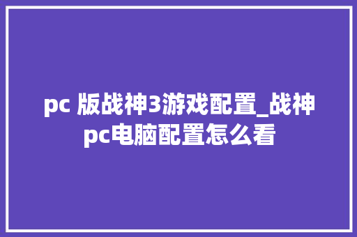 pc 版战神3游戏配置_战神pc电脑配置怎么看 编程语言