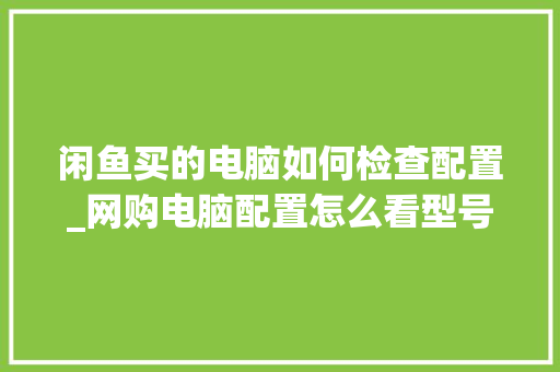 闲鱼买的电脑如何检查配置_网购电脑配置怎么看型号 电脑配置