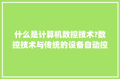 什么是计算机数控技术?数控技术与传统的设备自动控制技术的主要区别是什么_数控电脑基础知识大全